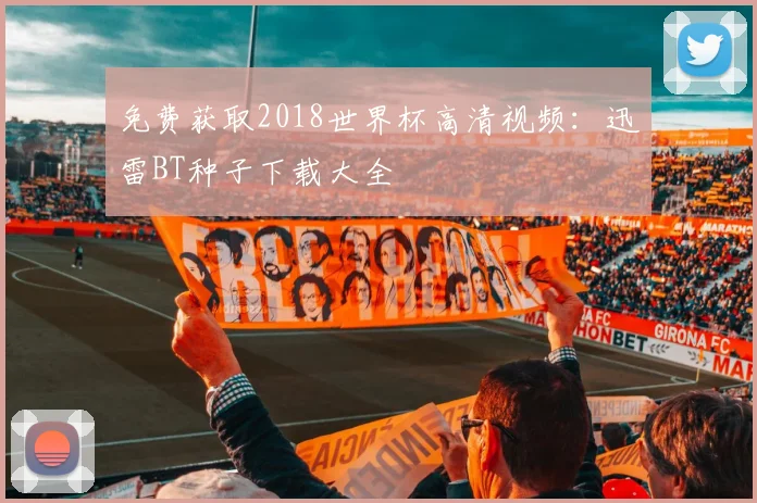 免费获取2018世界杯高清视频：迅雷BT种子下载大全