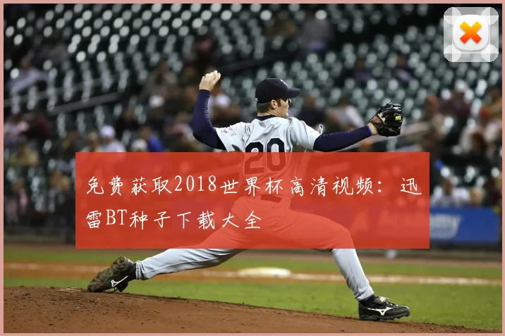 免费获取2018世界杯高清视频：迅雷BT种子下载大全