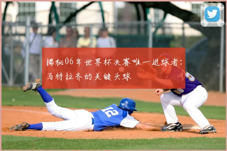 揭秘06年世界杯决赛唯一进球者：马特拉齐的关键头球