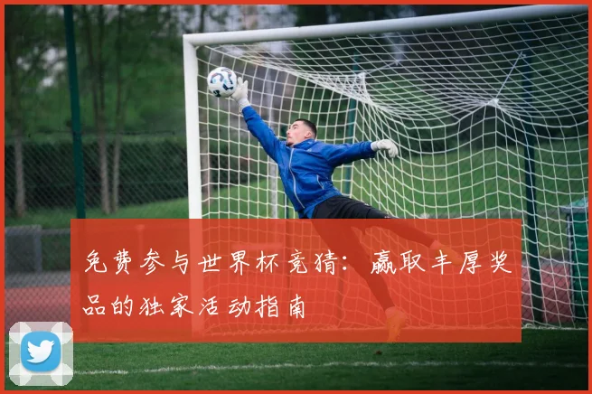 免费参与世界杯竞猜：赢取丰厚奖品的独家活动指南