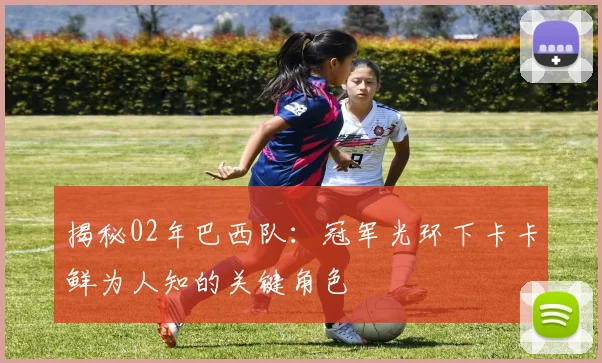 揭秘02年巴西队：冠军光环下卡卡鲜为人知的关键角色