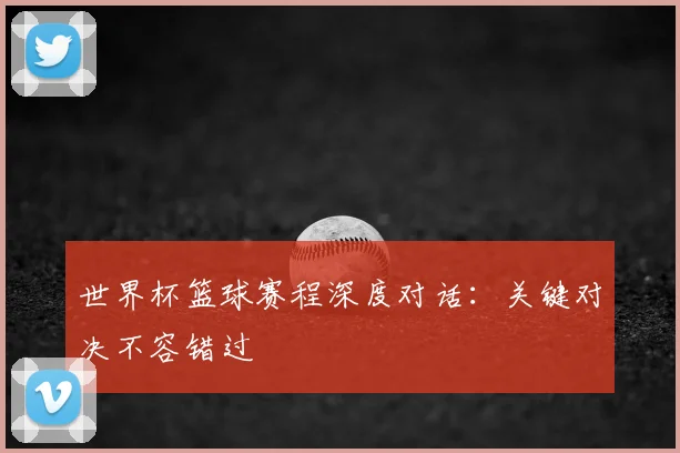 世界杯篮球赛程深度对话：关键对决不容错过
