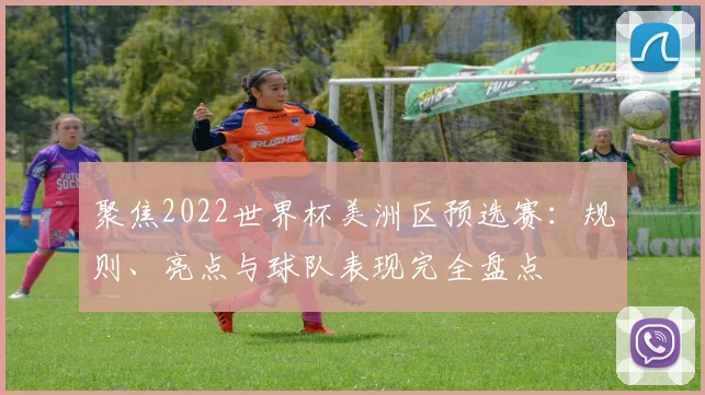 聚焦2022世界杯美洲区预选赛：规则、亮点与球队表现完全盘点