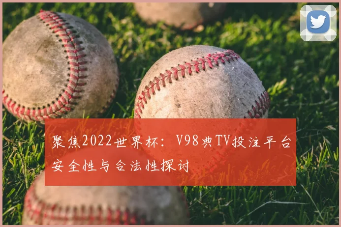 聚焦2022世界杯：V98典TV投注平台安全性与合法性探讨