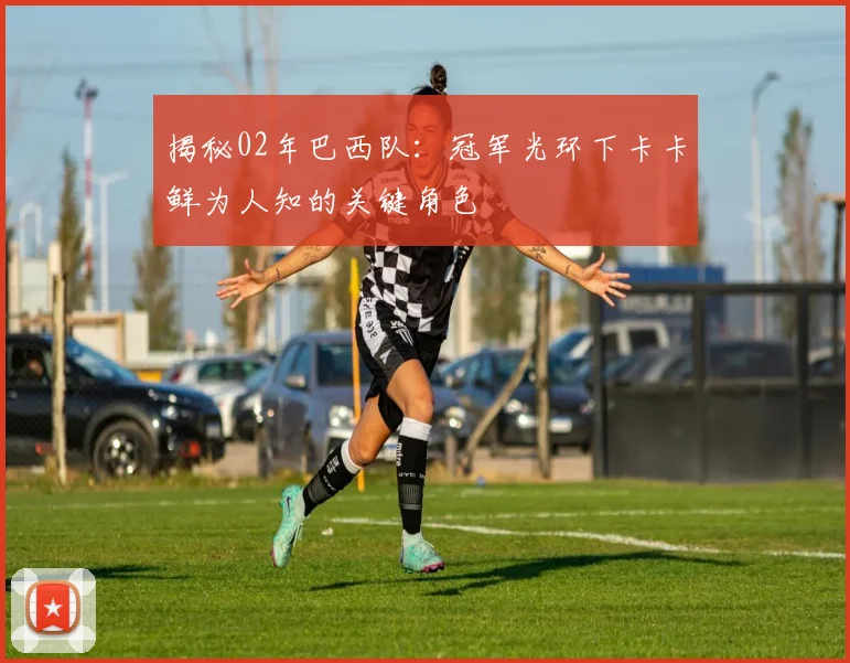 揭秘02年巴西队：冠军光环下卡卡鲜为人知的关键角色