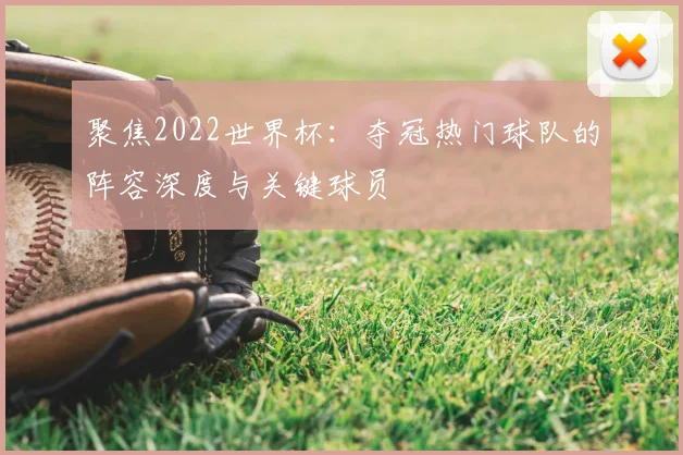 聚焦2022世界杯：夺冠热门球队的阵容深度与关键球员