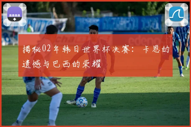 揭秘02年韩日世界杯决赛：卡恩的遗憾与巴西的荣耀