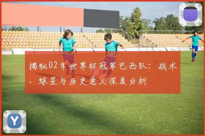 揭秘02年世界杯冠军巴西队：战术、球星与历史意义深度分析
