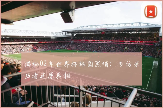 揭秘02年世界杯韩国黑哨：专访亲历者还原真相
