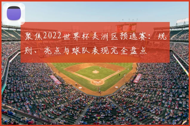 聚焦2022世界杯美洲区预选赛：规则、亮点与球队表现完全盘点