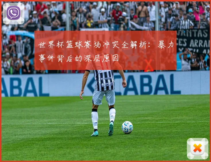 世界杯篮球赛场冲突全解析：暴力事件背后的深层原因